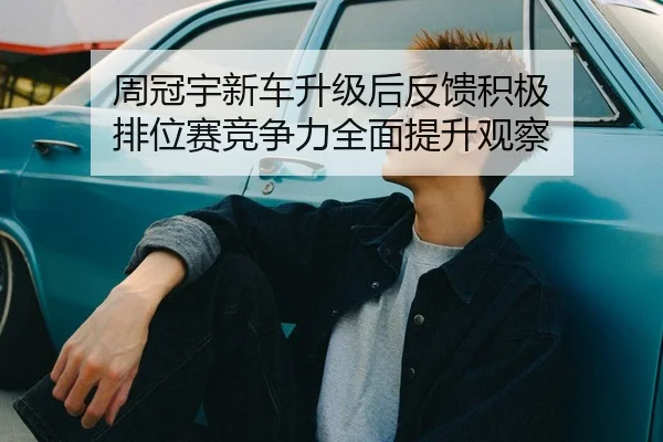 周冠宇新车升级后反馈积极 排位赛竞争力全面提升观察